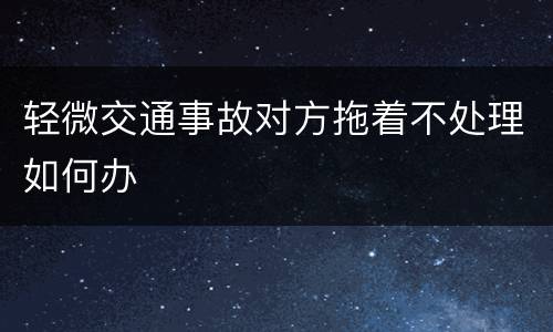 轻微交通事故对方拖着不处理如何办