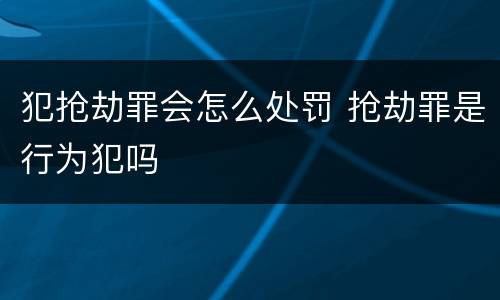 犯抢劫罪会怎么处罚 抢劫罪是行为犯吗
