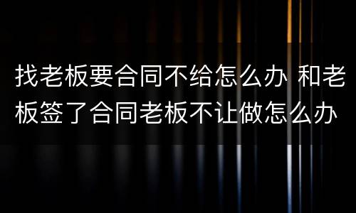 找老板要合同不给怎么办 和老板签了合同老板不让做怎么办