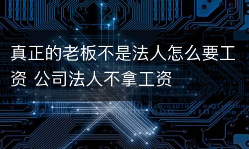 真正的老板不是法人怎么要工资 公司法人不拿工资
