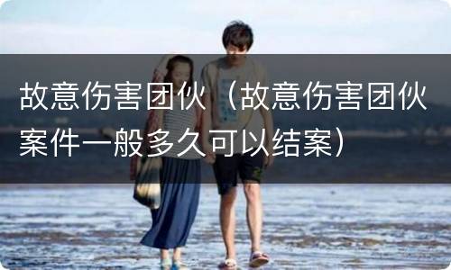 故意伤害团伙（故意伤害团伙案件一般多久可以结案）