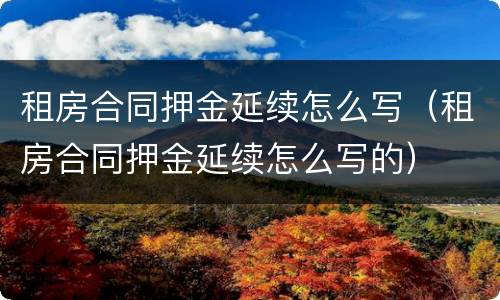 租房合同押金延续怎么写（租房合同押金延续怎么写的）