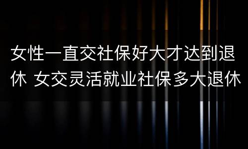 女性一直交社保好大才达到退休 女交灵活就业社保多大退休啊