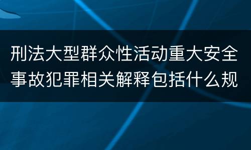 刑法大型群众性活动重大安全事故犯罪相关解释包括什么规定