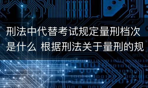 刑法中代替考试规定量刑档次是什么 根据刑法关于量刑的规定下列说法中不正确的是