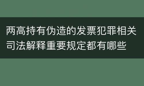 两高持有伪造的发票犯罪相关司法解释重要规定都有哪些