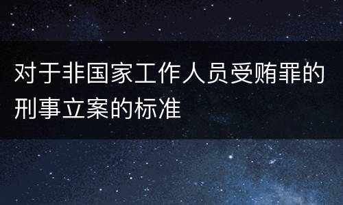 对于非国家工作人员受贿罪的刑事立案的标准