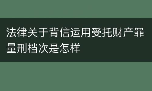 法律关于背信运用受托财产罪量刑档次是怎样
