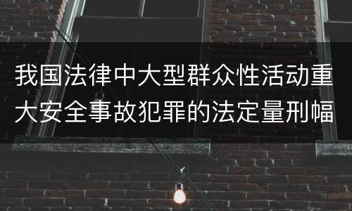 我国法律中大型群众性活动重大安全事故犯罪的法定量刑幅度