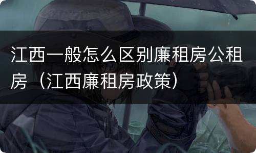 江西一般怎么区别廉租房公租房（江西廉租房政策）