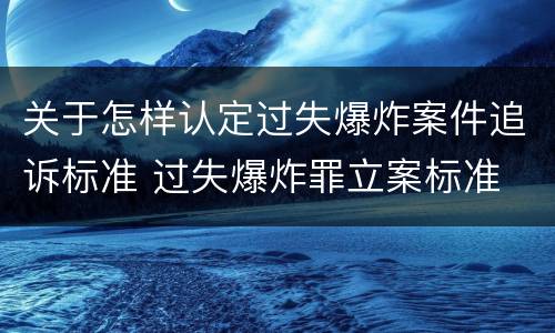 关于怎样认定过失爆炸案件追诉标准 过失爆炸罪立案标准