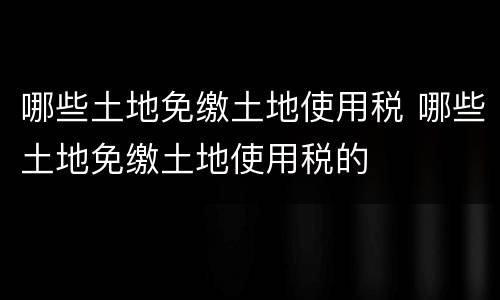 哪些土地免缴土地使用税 哪些土地免缴土地使用税的