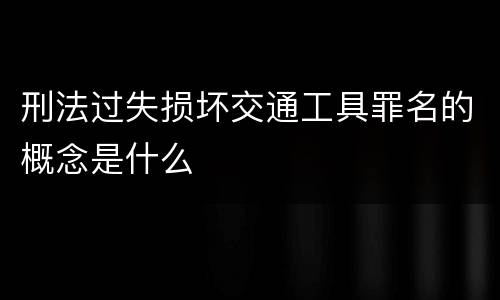 刑法过失损坏交通工具罪名的概念是什么