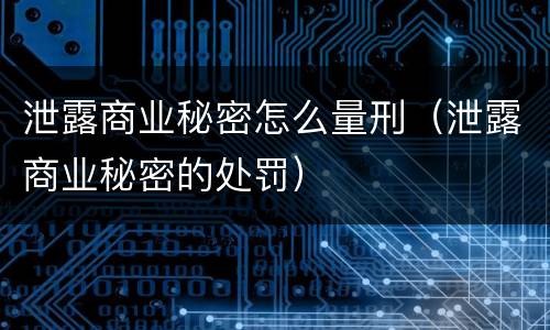 泄露商业秘密怎么量刑（泄露商业秘密的处罚）