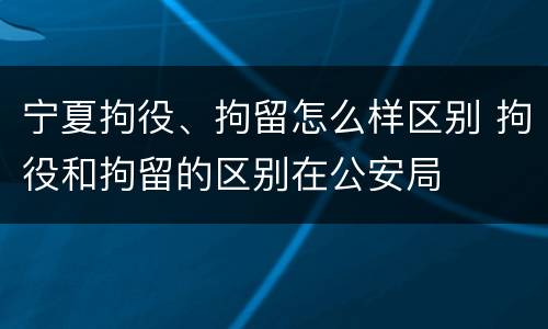 宁夏拘役、拘留怎么样区别 拘役和拘留的区别在公安局