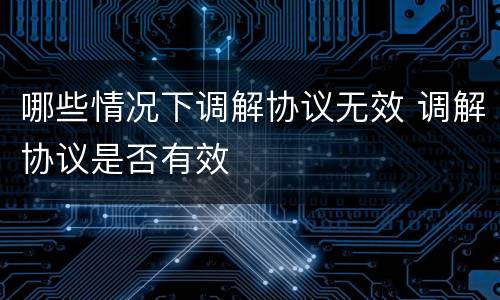 哪些情况下调解协议无效 调解协议是否有效