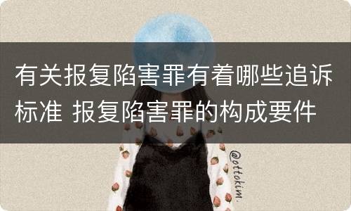 有关报复陷害罪有着哪些追诉标准 报复陷害罪的构成要件