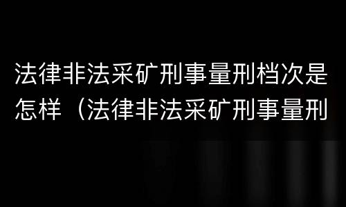 法律非法采矿刑事量刑档次是怎样（法律非法采矿刑事量刑档次是怎样判定的）