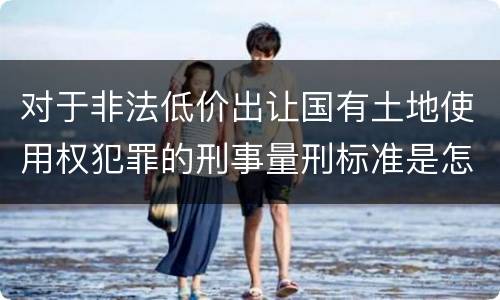 对于非法低价出让国有土地使用权犯罪的刑事量刑标准是怎样的
