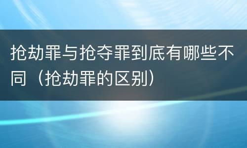 抢劫罪与抢夺罪到底有哪些不同（抢劫罪的区别）