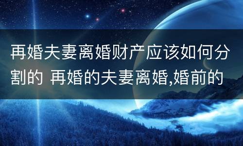 再婚夫妻离婚财产应该如何分割的 再婚的夫妻离婚,婚前的房产怎么分
