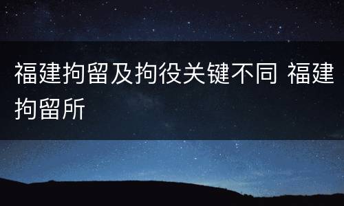 福建拘留及拘役关键不同 福建拘留所