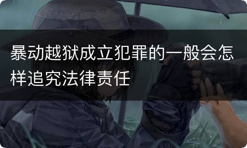 暴动越狱成立犯罪的一般会怎样追究法律责任