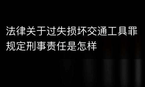 法律关于过失损坏交通工具罪规定刑事责任是怎样