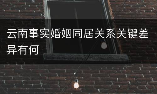 云南事实婚姻同居关系关键差异有何