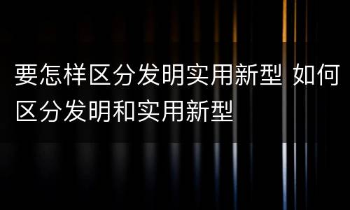 要怎样区分发明实用新型 如何区分发明和实用新型