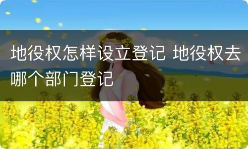 地役权怎样设立登记 地役权去哪个部门登记