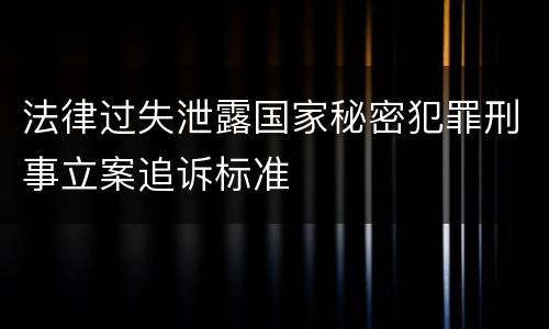 法律过失泄露国家秘密犯罪刑事立案追诉标准