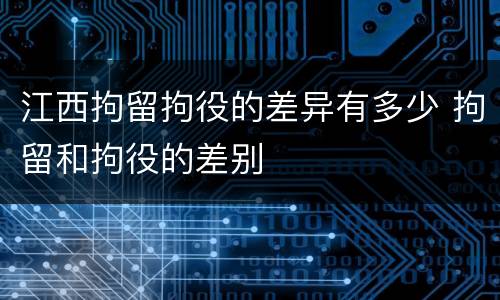 江西拘留拘役的差异有多少 拘留和拘役的差别