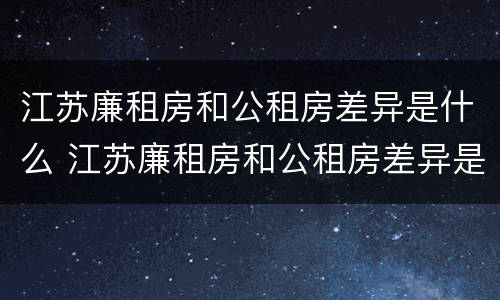 江苏廉租房和公租房差异是什么 江苏廉租房和公租房差异是什么意思