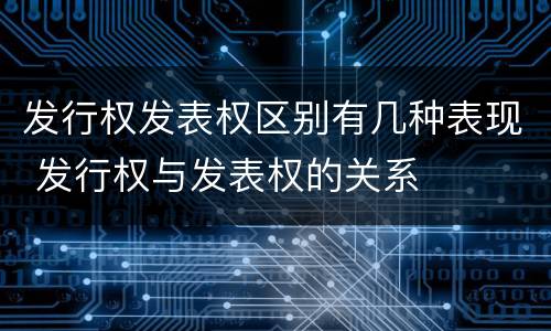 发行权发表权区别有几种表现 发行权与发表权的关系