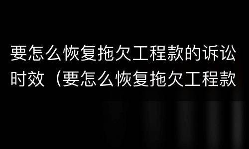 要怎么恢复拖欠工程款的诉讼时效（要怎么恢复拖欠工程款的诉讼时效呢）