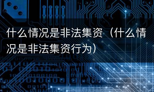 什么情况是非法集资（什么情况是非法集资行为）
