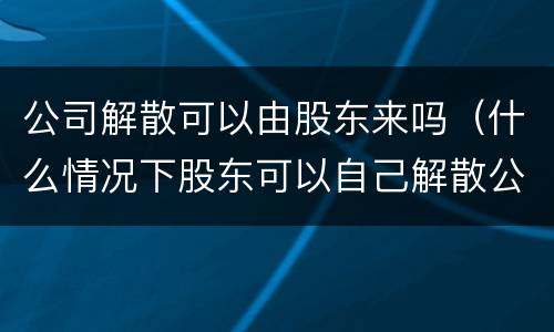 公司解散可以由股东来吗（什么情况下股东可以自己解散公司）