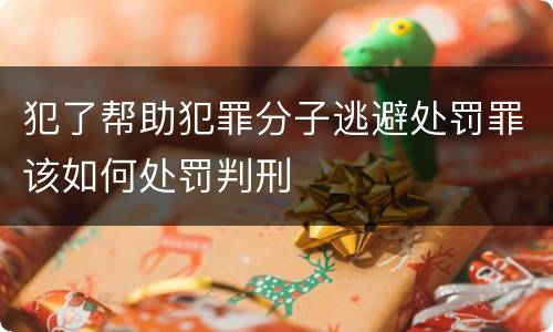 犯了帮助犯罪分子逃避处罚罪该如何处罚判刑