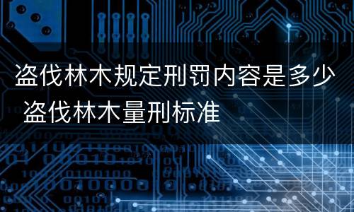 盗伐林木规定刑罚内容是多少 盗伐林木量刑标准