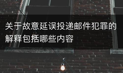 关于故意延误投递邮件犯罪的解释包括哪些内容