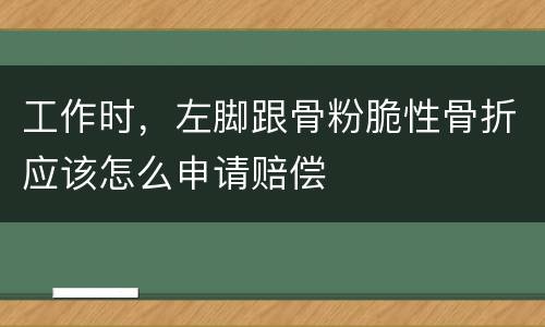 工作时，左脚跟骨粉脆性骨折应该怎么申请赔偿