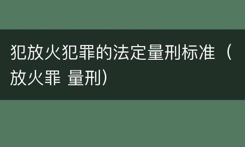 犯放火犯罪的法定量刑标准（放火罪 量刑）