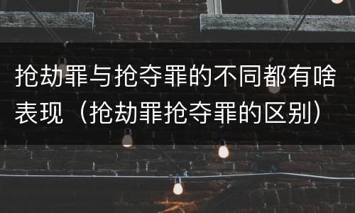 抢劫罪与抢夺罪的不同都有啥表现（抢劫罪抢夺罪的区别）