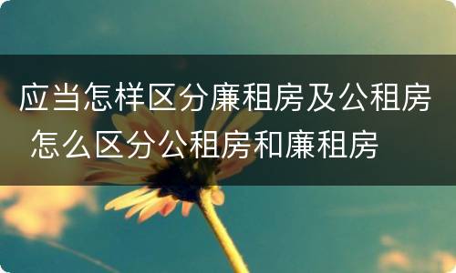应当怎样区分廉租房及公租房 怎么区分公租房和廉租房