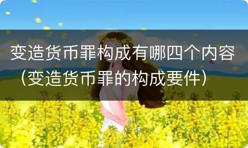 变造货币罪构成有哪四个内容（变造货币罪的构成要件）