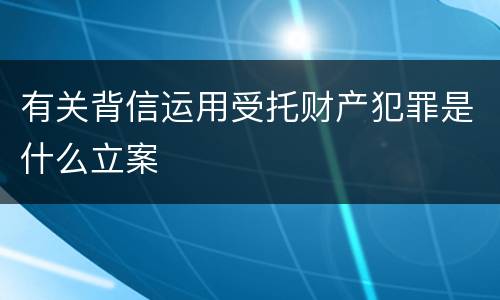 有关背信运用受托财产犯罪是什么立案