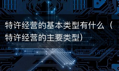特许经营的基本类型有什么（特许经营的主要类型）