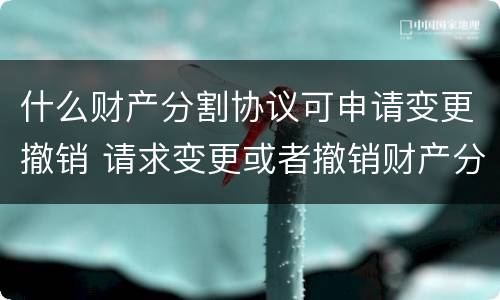 什么财产分割协议可申请变更撤销 请求变更或者撤销财产分割协议的