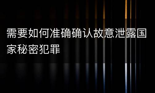 需要如何准确确认故意泄露国家秘密犯罪